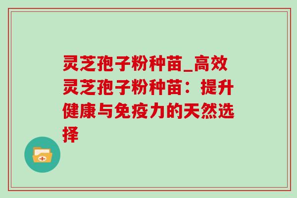 灵芝孢子粉种苗_高效灵芝孢子粉种苗:提升健康与免疫力的天然选择 灵芝孢子粉种苗_高效灵芝孢子粉种苗:提升健康与免疫力的天然选择