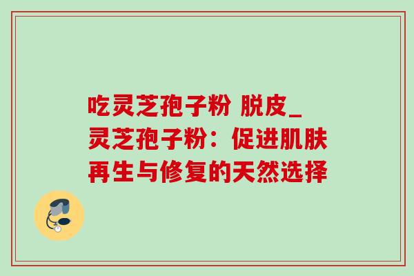 吃灵芝孢子粉 脱皮_灵芝孢子粉:促进再生与修复的天然选择 吃灵芝孢子粉 脱皮_灵芝孢子粉:促进再生与修复的天然选择
