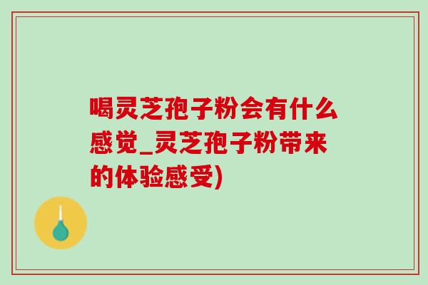 喝灵芝孢子粉会有什么感觉_灵芝孢子粉带来的体验感受) 喝灵芝孢子粉会有什么感觉_灵芝孢子粉带来的体验感受)