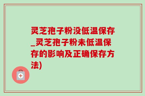 灵芝孢子粉没低温保存_灵芝孢子粉未低温保存的影响及正确保存方法) 灵芝孢子粉没低温保存_灵芝孢子粉未低温保存的影响及正确保存方法)