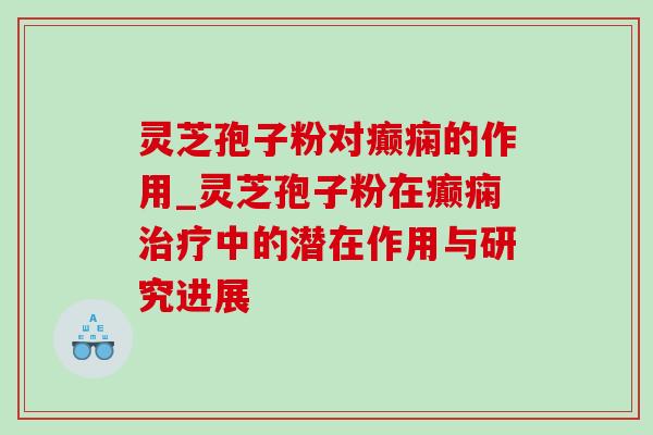 灵芝孢子粉对癫痫的作用_灵芝孢子粉在癫痫中的潜在作用与研究进展 灵芝孢子粉对癫痫的作用_灵芝孢子粉在癫痫中的潜在作用与研究进展