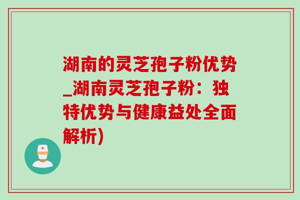 湖南的灵芝孢子粉优势_湖南灵芝孢子粉:独特优势与健康益处全面解析) 湖南的灵芝孢子粉优势_湖南灵芝孢子粉:独特优势与健康益处全面解析)