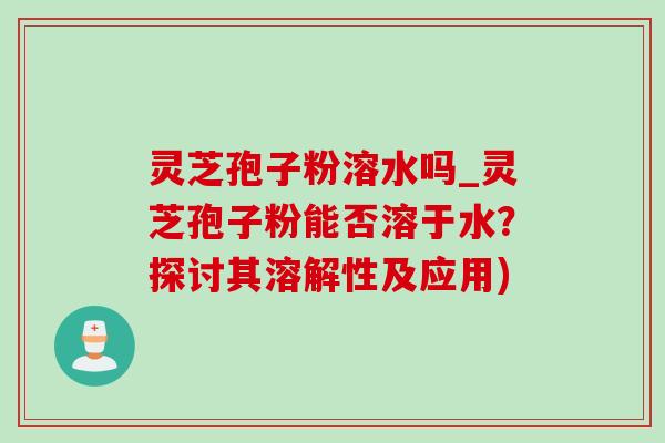 灵芝孢子粉溶水吗_灵芝孢子粉能否溶于水?探讨其溶解性及应用) 灵芝孢子粉溶水吗_灵芝孢子粉能否溶于水?探讨其溶解性及应用)
