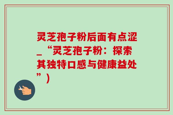 灵芝孢子粉后面有点涩_“灵芝孢子粉：探索其独特口感与健康益处”)
