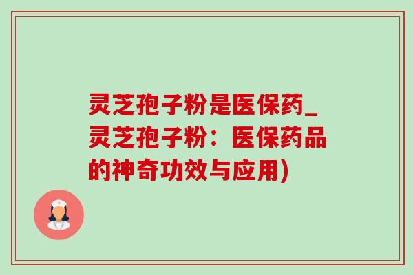 灵芝孢子粉是医保药_灵芝孢子粉：医保药品的神奇功效与应用)