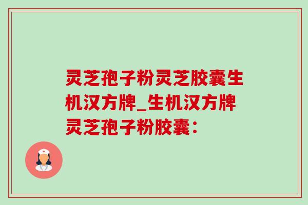 灵芝孢子粉灵芝胶囊生机汉方牌_生机汉方牌灵芝孢子粉胶囊: 灵芝孢子粉灵芝胶囊生机汉方牌_生机汉方牌灵芝孢子粉胶囊: