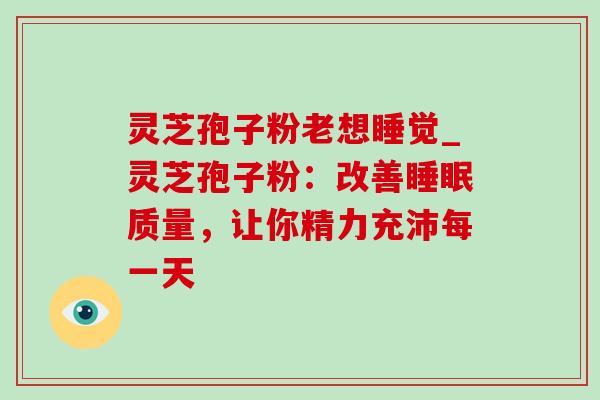 灵芝孢子粉老想睡觉_灵芝孢子粉：改善质量，让你精力充沛每一天