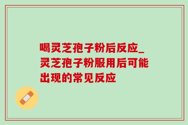 喝灵芝孢子粉后反应_灵芝孢子粉服用后可能出现的常见反应 喝灵芝孢子粉后反应_灵芝孢子粉服用后可能出现的常见反应