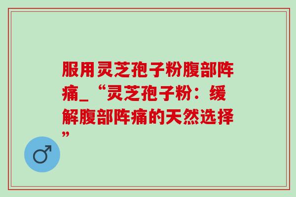 服用灵芝孢子粉腹部阵痛_“灵芝孢子粉:缓解腹部阵痛的天然选择” 服用灵芝孢子粉腹部阵痛_“灵芝孢子粉:缓解腹部阵痛的天然选择”