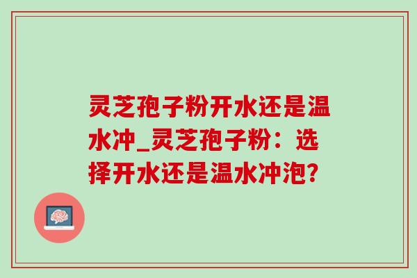 灵芝孢子粉开水还是温水冲_灵芝孢子粉:选择开水还是温水冲泡? 灵芝孢子粉开水还是温水冲_灵芝孢子粉:选择开水还是温水冲泡?