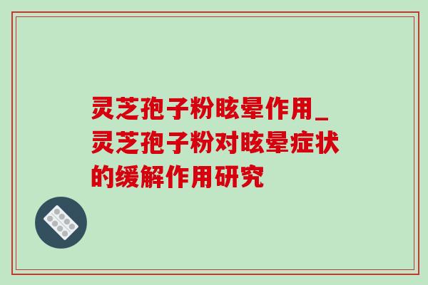 灵芝孢子粉眩晕作用_灵芝孢子粉对眩晕症状的缓解作用研究 灵芝孢子粉眩晕作用_灵芝孢子粉对眩晕症状的缓解作用研究