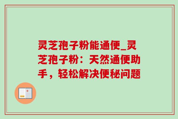 灵芝孢子粉能通便_灵芝孢子粉：天然通便助手，轻松解决问题