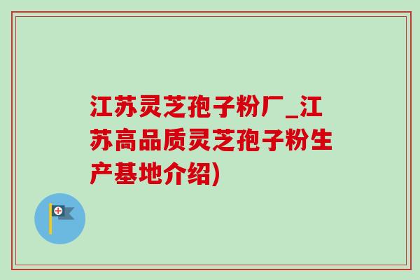 江苏灵芝孢子粉厂_江苏高品质灵芝孢子粉生产基地介绍) 江苏灵芝孢子粉厂_江苏高品质灵芝孢子粉生产基地介绍)