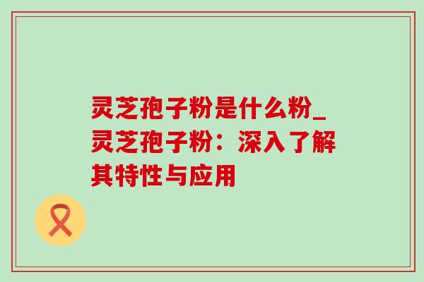 灵芝孢子粉是什么粉_灵芝孢子粉:深入了解其特性与应用 灵芝孢子粉是什么粉_灵芝孢子粉:深入了解其特性与应用