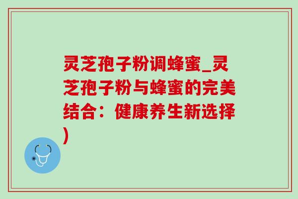 灵芝孢子粉调蜂蜜_灵芝孢子粉与蜂蜜的完美结合:健康养生新选择) 灵芝孢子粉调蜂蜜_灵芝孢子粉与蜂蜜的完美结合:健康养生新选择)