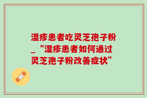 患者吃灵芝孢子粉_“患者如何通过灵芝孢子粉改善症状” 患者吃灵芝孢子粉_“患者如何通过灵芝孢子粉改善症状”