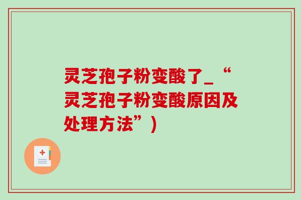 灵芝孢子粉变酸了_“灵芝孢子粉变酸原因及处理方法”) 灵芝孢子粉变酸了_“灵芝孢子粉变酸原因及处理方法”)