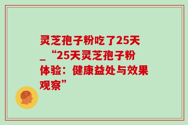 灵芝孢子粉吃了25天_“25天灵芝孢子粉体验:健康益处与效果观察” 灵芝孢子粉吃了25天_“25天灵芝孢子粉体验:健康益处与效果观察”