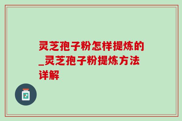 灵芝孢子粉怎样提炼的_灵芝孢子粉提炼方法详解 灵芝孢子粉怎样提炼的_灵芝孢子粉提炼方法详解