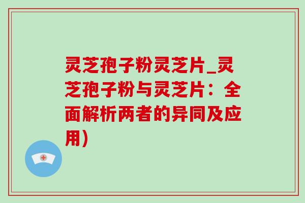 灵芝孢子粉灵芝片_灵芝孢子粉与灵芝片:全面解析两者的异同及应用) 灵芝孢子粉灵芝片_灵芝孢子粉与灵芝片:全面解析两者的异同及应用)