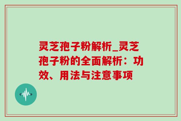 灵芝孢子粉解析_灵芝孢子粉的全面解析:功效、用法与注意事项 灵芝孢子粉解析_灵芝孢子粉的全面解析:功效、用法与注意事项