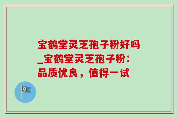 宝鹤堂灵芝孢子粉好吗_宝鹤堂灵芝孢子粉:品质优良,值得一试 宝鹤堂灵芝孢子粉好吗_宝鹤堂灵芝孢子粉:品质优良,值得一试