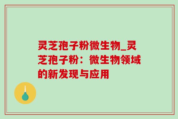 灵芝孢子粉微生物_灵芝孢子粉:微生物领域的新发现与应用 灵芝孢子粉微生物_灵芝孢子粉:微生物领域的新发现与应用