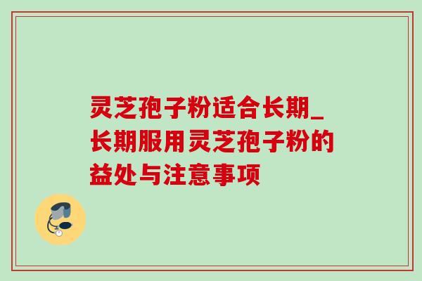 灵芝孢子粉适合长期_长期服用灵芝孢子粉的益处与注意事项 灵芝孢子粉适合长期_长期服用灵芝孢子粉的益处与注意事项