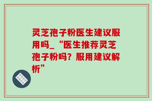 灵芝孢子粉医生建议服用吗_“医生推荐灵芝孢子粉吗?服用建议解析” 灵芝孢子粉医生建议服用吗_“医生推荐灵芝孢子粉吗?服用建议解析”