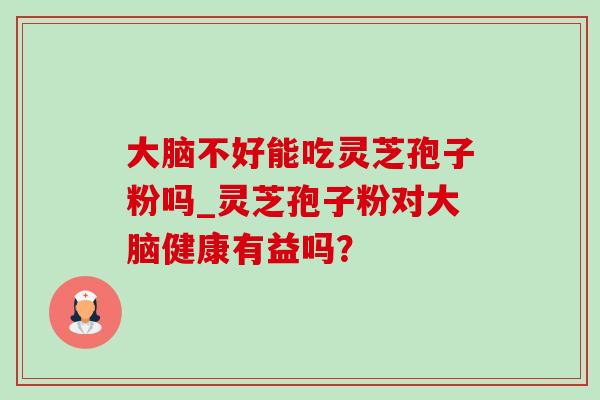 大脑不好能吃灵芝孢子粉吗_灵芝孢子粉对大脑健康有益吗？