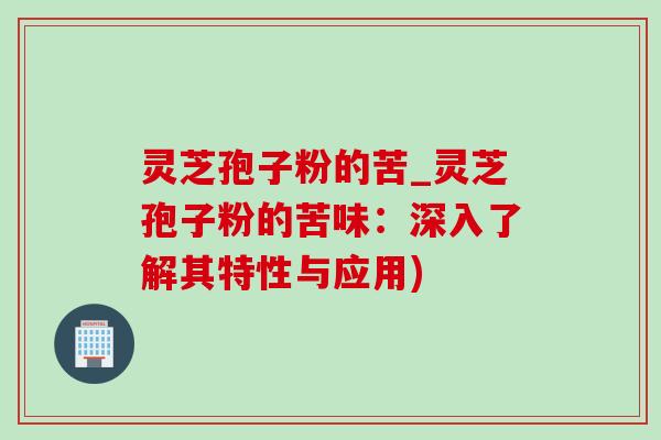 灵芝孢子粉的苦_灵芝孢子粉的苦味:深入了解其特性与应用) 灵芝孢子粉的苦_灵芝孢子粉的苦味:深入了解其特性与应用)