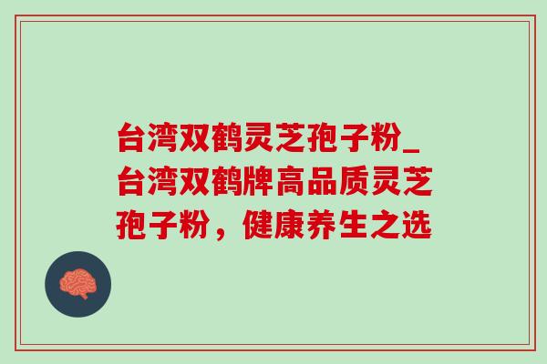 台湾双鹤灵芝孢子粉_台湾双鹤牌高品质灵芝孢子粉,健康养生之选 台湾双鹤灵芝孢子粉_台湾双鹤牌高品质灵芝孢子粉,健康养生之选