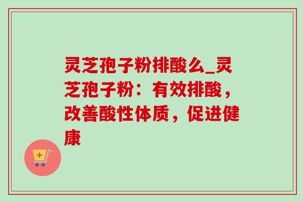 灵芝孢子粉排酸么_灵芝孢子粉:有效排酸,改善酸性体质,促进健康 灵芝孢子粉排酸么_灵芝孢子粉:有效排酸,改善酸性体质,促进健康