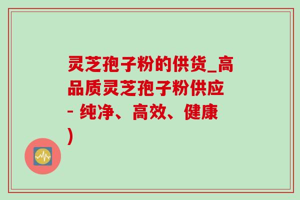 灵芝孢子粉的供货_高品质灵芝孢子粉供应 - 纯净、高效、健康) 灵芝孢子粉的供货_高品质灵芝孢子粉供应 - 纯净、高效、健康)