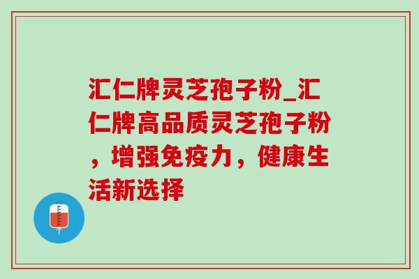 汇仁牌灵芝孢子粉_汇仁牌高品质灵芝孢子粉，增强免疫力，健康生活新选择