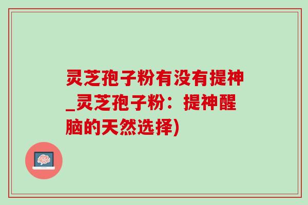 灵芝孢子粉有没有提神_灵芝孢子粉:提神醒脑的天然选择) 灵芝孢子粉有没有提神_灵芝孢子粉:提神醒脑的天然选择)
