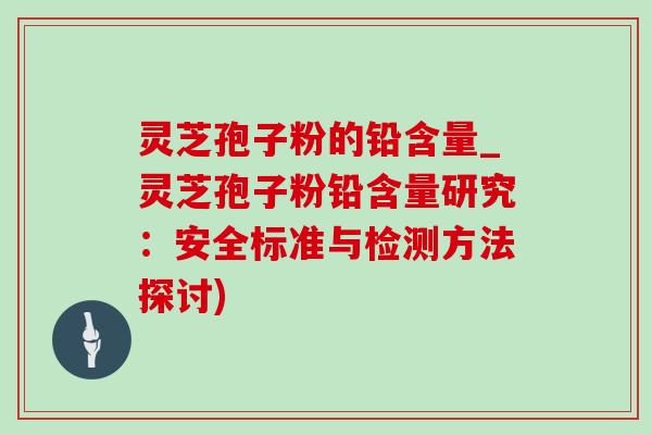 灵芝孢子粉的铅含量_灵芝孢子粉铅含量研究:安全标准与检测方法探讨) 灵芝孢子粉的铅含量_灵芝孢子粉铅含量研究:安全标准与检测方法探讨)
