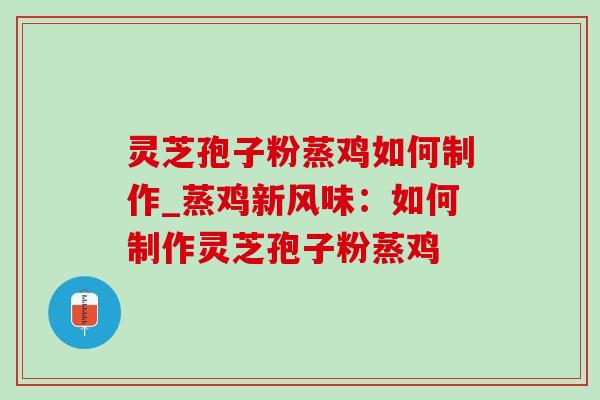 灵芝孢子粉蒸鸡如何制作_蒸鸡新风味:如何制作灵芝孢子粉蒸鸡 灵芝孢子粉蒸鸡如何制作_蒸鸡新风味:如何制作灵芝孢子粉蒸鸡