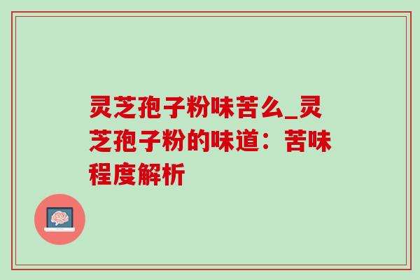 灵芝孢子粉味苦么_灵芝孢子粉的味道:苦味程度解析 灵芝孢子粉味苦么_灵芝孢子粉的味道:苦味程度解析