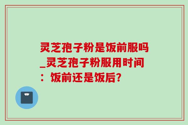 灵芝孢子粉是饭前服吗_灵芝孢子粉服用时间:饭前还是饭后? 灵芝孢子粉是饭前服吗_灵芝孢子粉服用时间:饭前还是饭后?