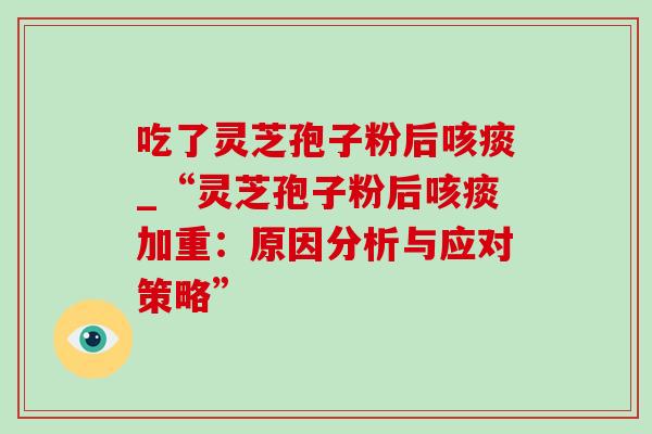吃了灵芝孢子粉后咳痰_“灵芝孢子粉后咳痰加重:原因分析与应对策略” 吃了灵芝孢子粉后咳痰_“灵芝孢子粉后咳痰加重:原因分析与应对策略”