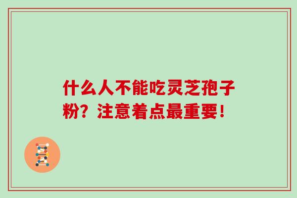 什么人不能吃灵芝孢子粉?注意着点重要! 什么人不能吃灵芝孢子粉?注意着点重要!