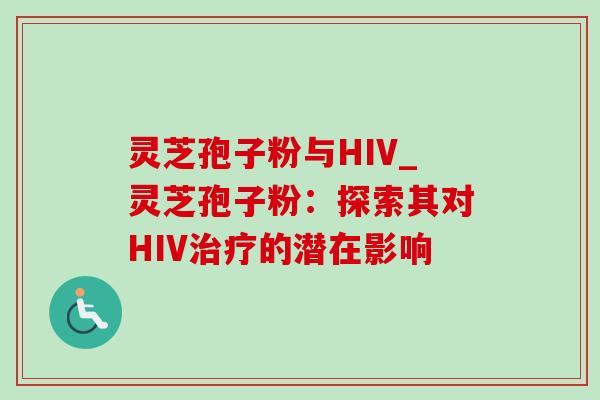 灵芝孢子粉与HIV_灵芝孢子粉:探索其对HIV的潜在影响 灵芝孢子粉与HIV_灵芝孢子粉:探索其对HIV的潜在影响