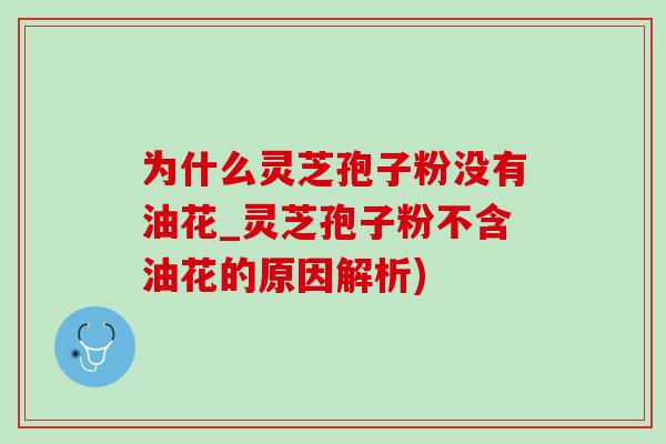 为什么灵芝孢子粉没有油花_灵芝孢子粉不含油花的原因解析) 为什么灵芝孢子粉没有油花_灵芝孢子粉不含油花的原因解析)