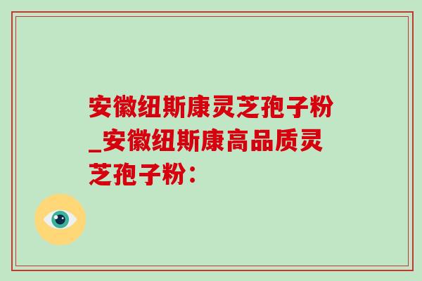 安徽纽斯康灵芝孢子粉_安徽纽斯康高品质灵芝孢子粉: 安徽纽斯康灵芝孢子粉_安徽纽斯康高品质灵芝孢子粉: