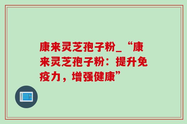 康来灵芝孢子粉_“康来灵芝孢子粉:提升免疫力,增强健康” 康来灵芝孢子粉_“康来灵芝孢子粉:提升免疫力,增强健康”