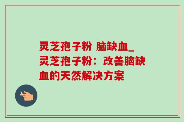 灵芝孢子粉 脑缺_灵芝孢子粉：改善脑缺的天然解决方案