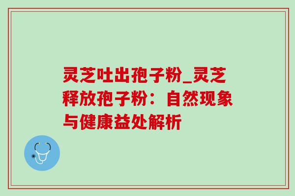 灵芝吐出孢子粉_灵芝释放孢子粉:自然现象与健康益处解析 灵芝吐出孢子粉_灵芝释放孢子粉:自然现象与健康益处解析