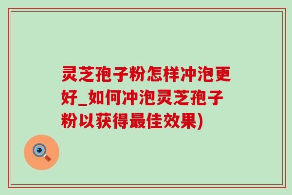 灵芝孢子粉怎样冲泡更好_如何冲泡灵芝孢子粉以获得佳效果) 灵芝孢子粉怎样冲泡更好_如何冲泡灵芝孢子粉以获得佳效果)