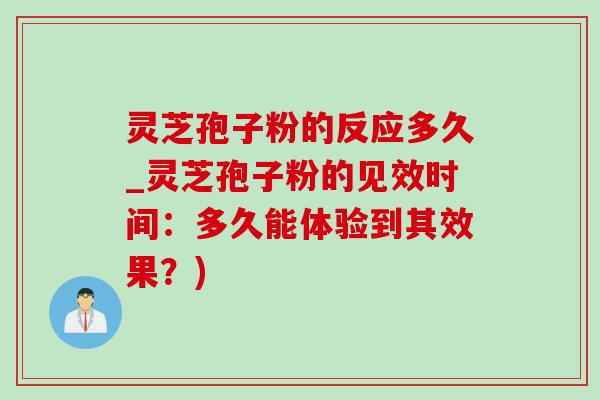 灵芝孢子粉的反应多久_灵芝孢子粉的见效时间:多久能体验到其效果?) 灵芝孢子粉的反应多久_灵芝孢子粉的见效时间:多久能体验到其效果?)